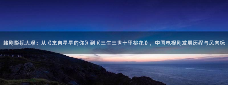 国产影片麻豆：韩剧影视大观：从《来自星星的你》到《三生三世十里桃花》，中国电视剧发展历程与风向标