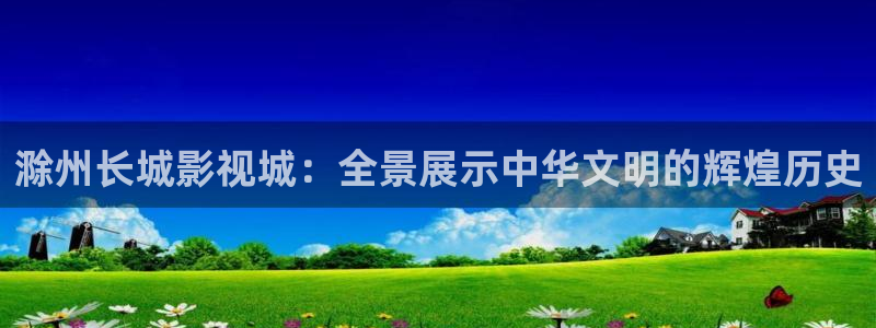91麻豆精品免费观看高清在线：滁州长城影视城：全景展示中华文明的辉煌历史