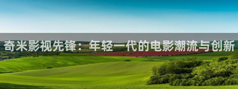 国产三级电影麻豆：奇米影视先锋：年轻一代的电影潮流与创新